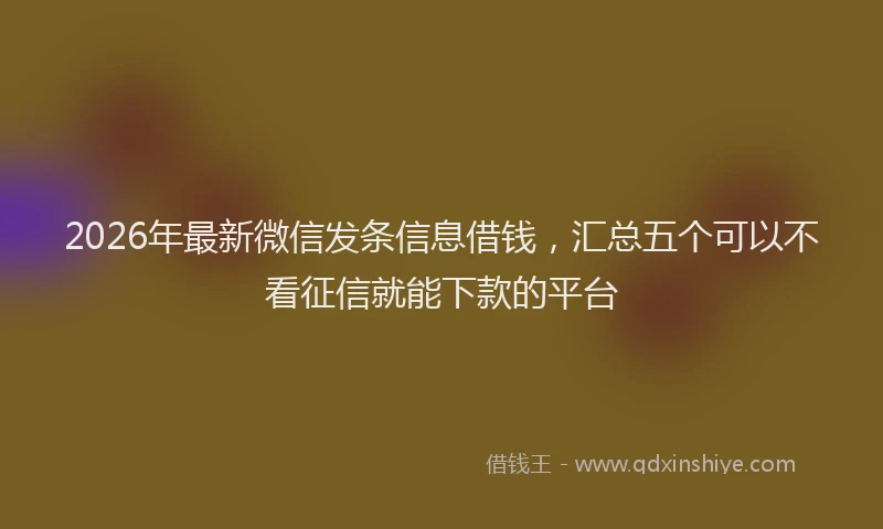 2026年最新微信发条信息借钱，汇总五个可以不看征信就能下款的平台