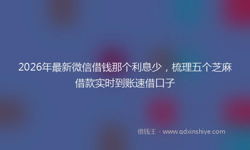 2026年最新微信借钱那个利息少，梳理五个芝麻借款实时到账速借口子