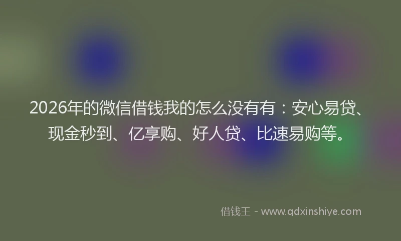 2026年的微信借钱我的怎么没有有：安心易贷、现金秒到、亿享购、好人贷、比速易购等。