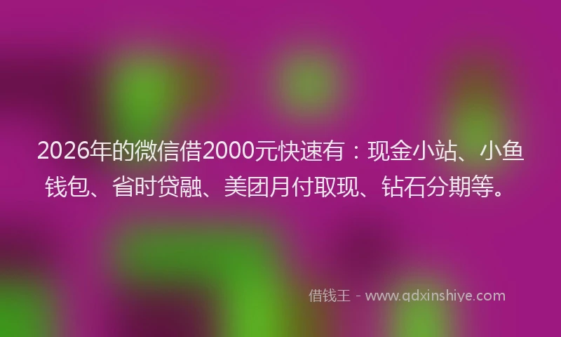 2026年的微信借2000元快速有：现金小站、小鱼钱包、省时贷融、美团月付取现、钻石分期等。