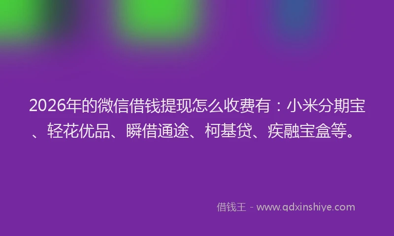 2026年的微信借钱提现怎么收费有：小米分期宝、轻花优品、瞬借通途、柯基贷、疾融宝盒等。