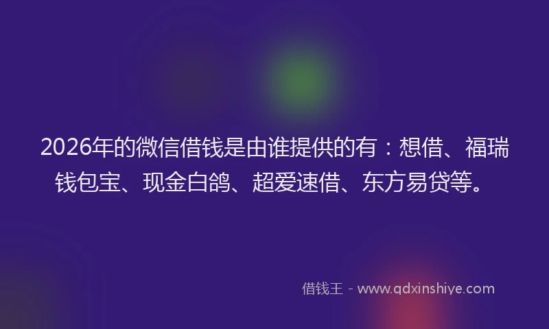 2026年的微信借钱是由谁提供的有：想借、福瑞钱包宝、现金白鸽、超爱速借、东方易贷等。