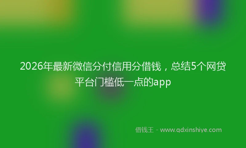 2026年最新微信分付信用分借钱，总结5个网贷平台门槛低一点的app