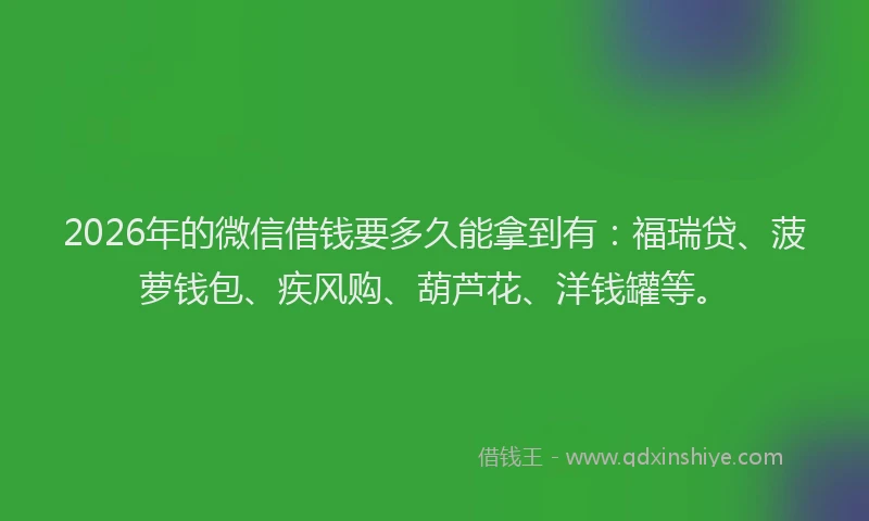 2026年的微信借钱要多久能拿到有：福瑞贷、菠萝钱包、疾风购、葫芦花、洋钱罐等。
