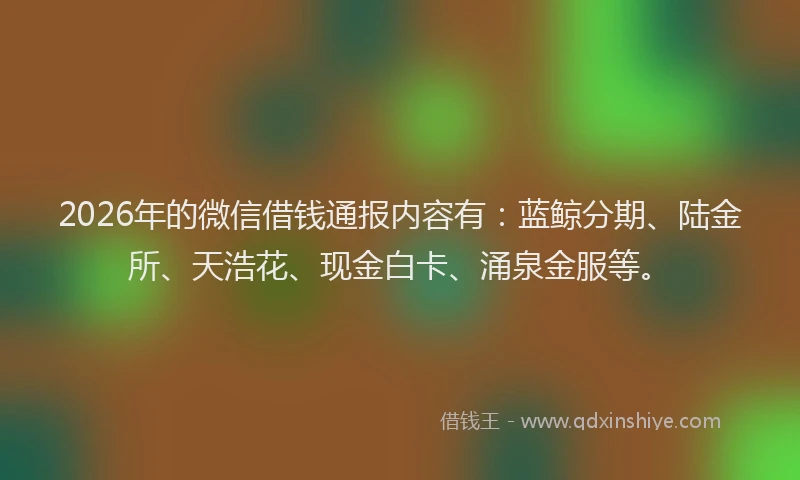 2026年的微信借钱通报内容有：蓝鲸分期、陆金所、天浩花、现金白卡、涌泉金服等。