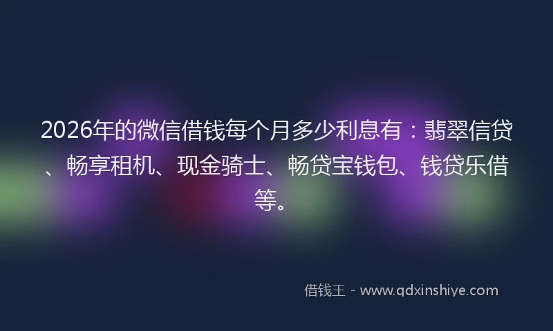2026年的微信借钱每个月多少利息有：翡翠信贷、畅享租机、现金骑士、畅贷宝钱包、钱贷乐借等。