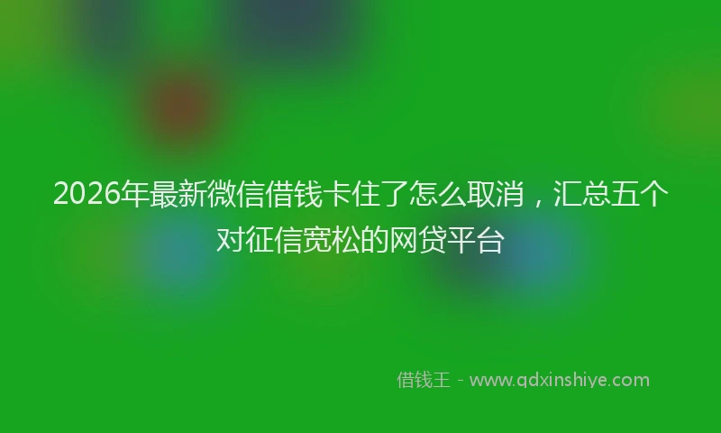 2026年最新微信借钱卡住了怎么取消，汇总五个对征信宽松的网贷平台
