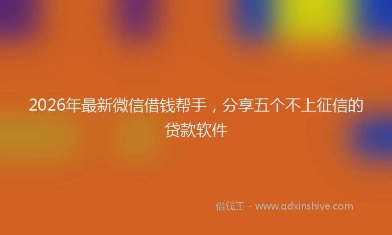 2026年最新微信借钱帮手，分享五个不上征信的贷款软件