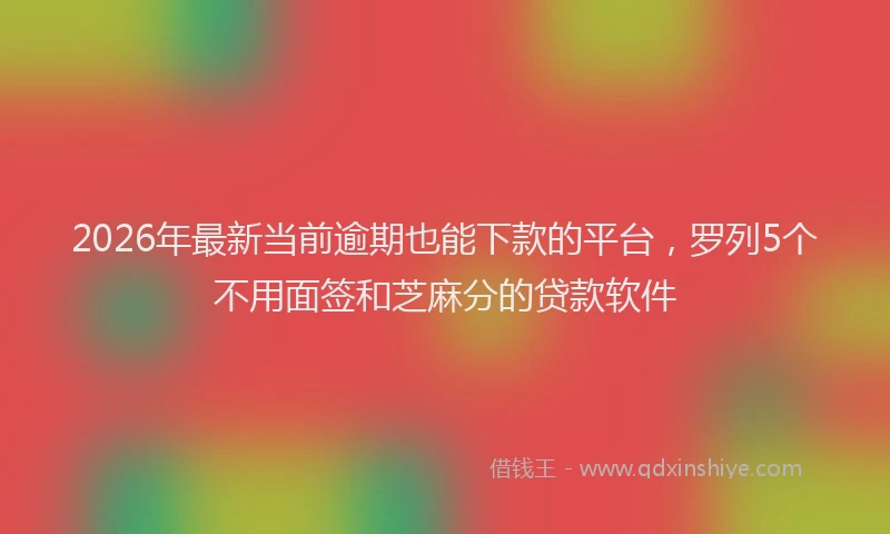 2026年最新当前逾期也能下款的平台，罗列5个不用面签和芝麻分的贷款软件