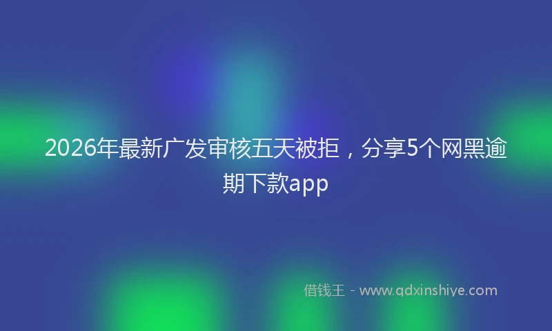 2026年最新广发审核五天被拒，分享5个网黑逾期下款app