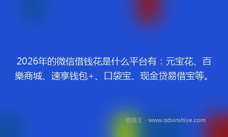 2026年的微信借钱花是什么平台有：元宝花、百樂商城、速享钱包+、口袋宝、现金贷易借宝等。