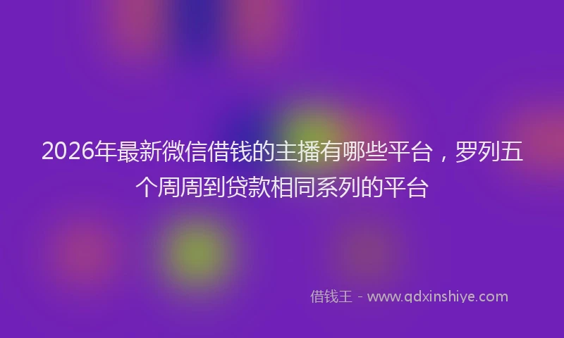 2026年最新微信借钱的主播有哪些平台，罗列五个周周到贷款相同系列的平台