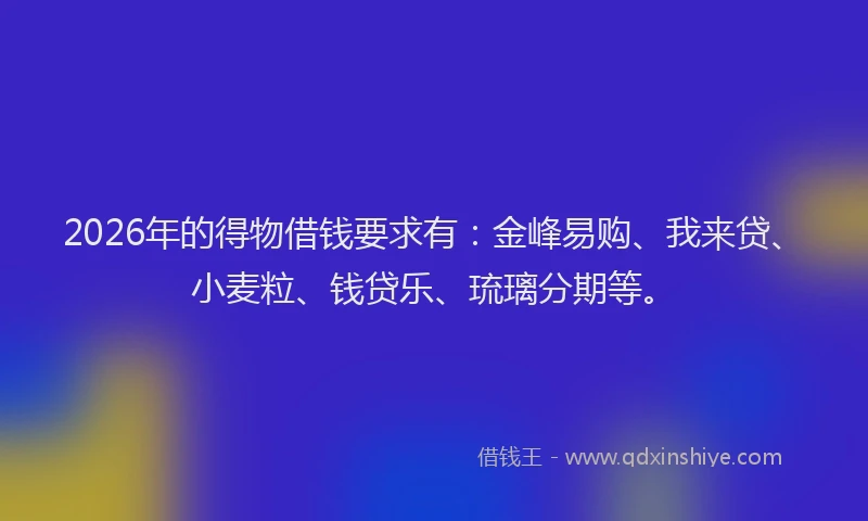 2026年的得物借钱要求有：金峰易购、我来贷、小麦粒、钱贷乐、琉璃分期等。