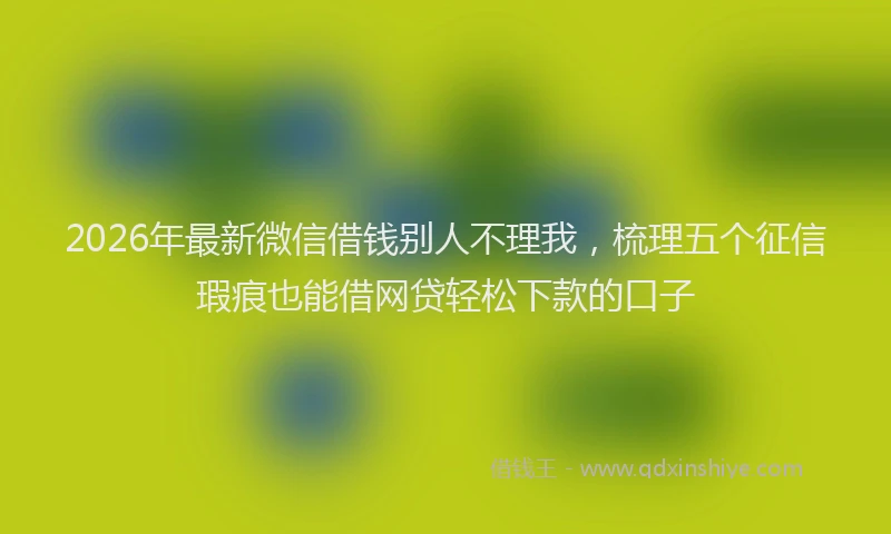 2026年最新微信借钱别人不理我，梳理五个征信瑕疵也能借网贷轻松下款的口子