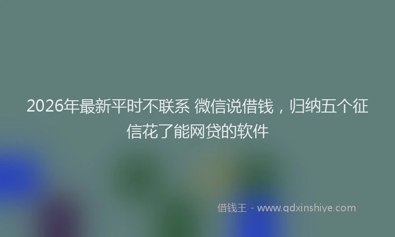 2026年最新平时不联系 微信说借钱，归纳五个征信花了能网贷的软件