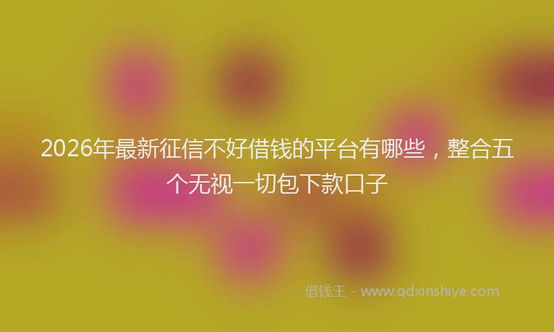 2026年最新征信不好借钱的平台有哪些，整合五个无视一切包下款口子