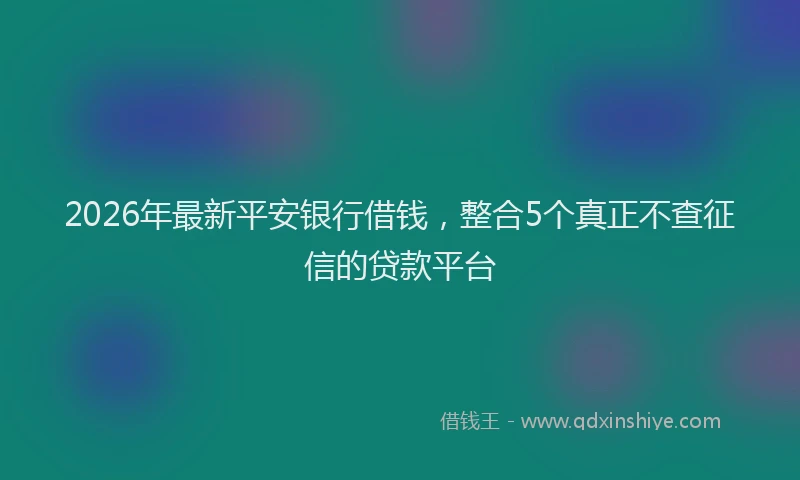 2026年最新平安银行借钱，整合5个真正不查征信的贷款平台