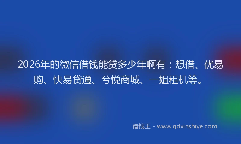 2026年的微信借钱能贷多少年啊有：想借、优易购、快易贷通、兮悦商城、一姐租机等。