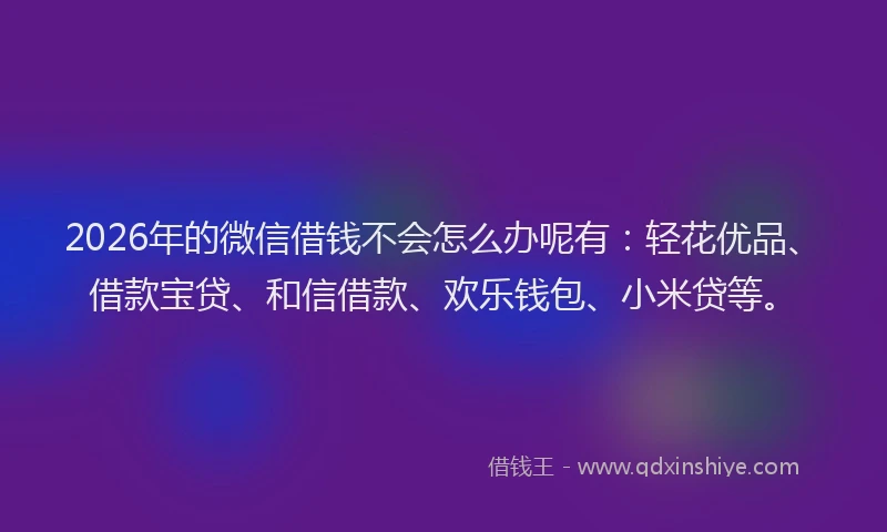 2026年的微信借钱不会怎么办呢有：轻花优品、借款宝贷、和信借款、欢乐钱包、小米贷等。