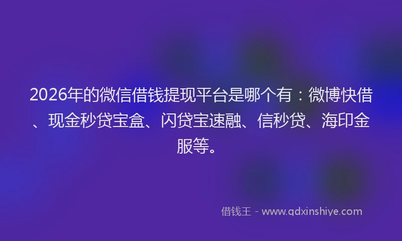2026年的微信借钱提现平台是哪个有：微博快借、现金秒贷宝盒、闪贷宝速融、信秒贷、海印金服等。