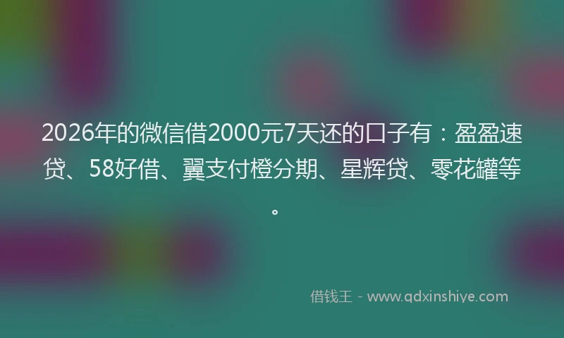 2026年的微信借2000元7天还的口子有：盈盈速贷、58好借、翼支付橙分期、星辉贷、零花罐等。