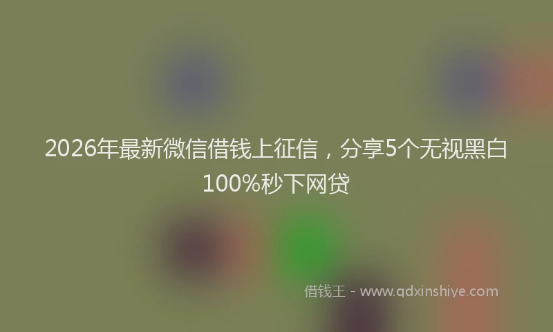 2026年最新微信借钱上征信，分享5个无视黑白100%秒下网贷