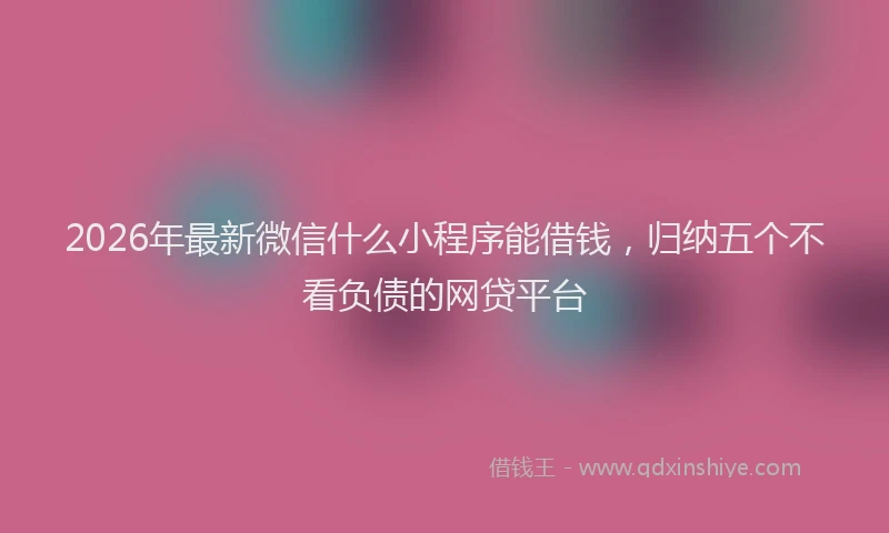2026年最新微信什么小程序能借钱，归纳五个不看负债的网贷平台