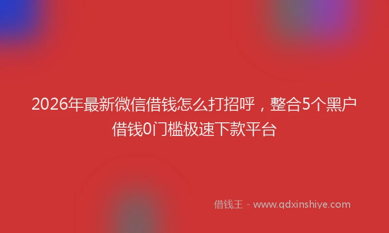 2026年最新微信借钱怎么打招呼，整合5个黑户借钱0门槛极速下款平台