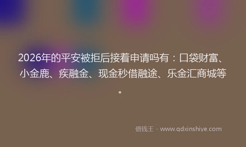 2026年的平安被拒后接着申请吗有：口袋财富、小金鹿、疾融金、现金秒借融途、乐金汇商城等。