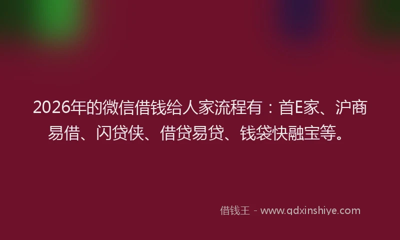 2026年的微信借钱给人家流程有：首E家、沪商易借、闪贷侠、借贷易贷、钱袋快融宝等。