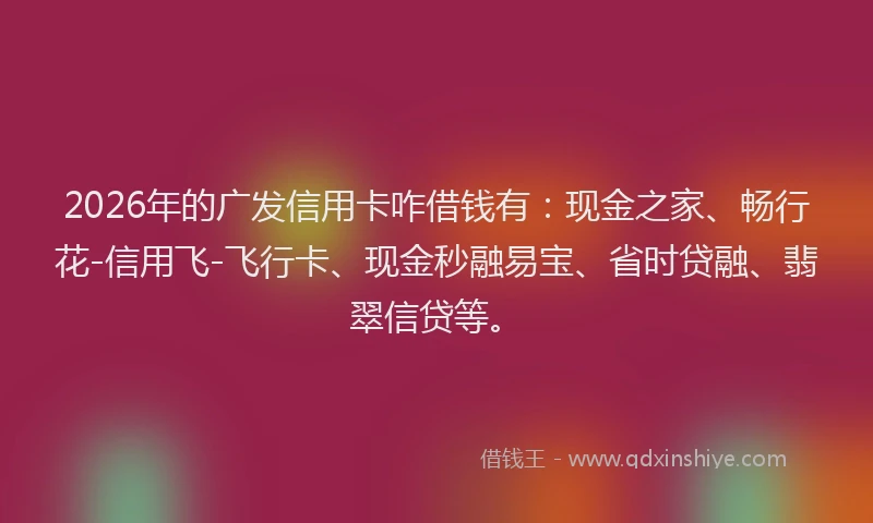2026年的广发信用卡咋借钱有：现金之家、畅行花-信用飞-飞行卡、现金秒融易宝、省时贷融、翡翠信贷等。