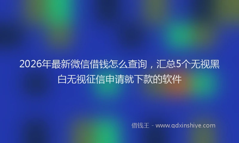 2026年最新微信借钱怎么查询，汇总5个无视黑白无视征信申请就下款的软件
