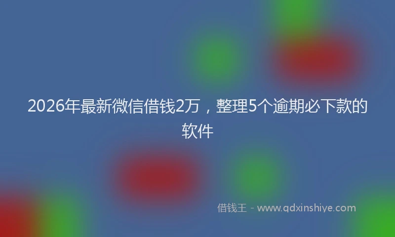 2026年最新微信借钱2万，整理5个逾期必下款的软件