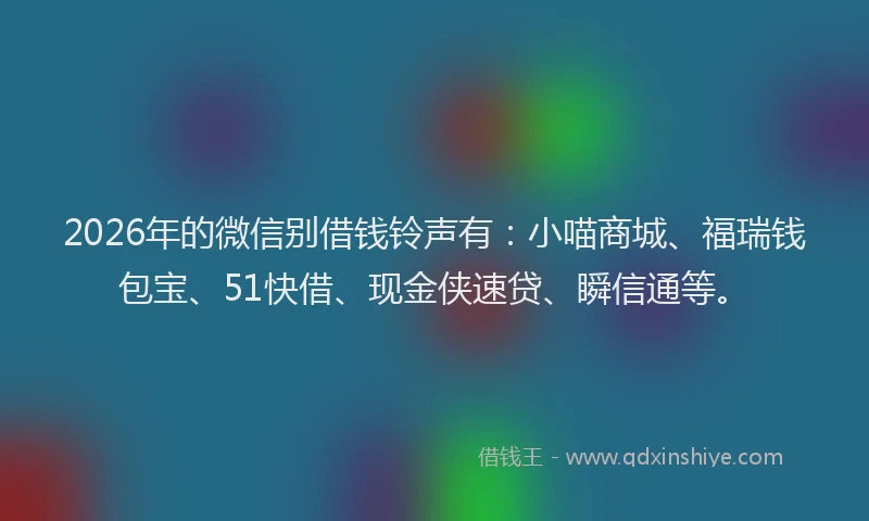 2026年的微信别借钱铃声有：小喵商城、福瑞钱包宝、51快借、现金侠速贷、瞬信通等。