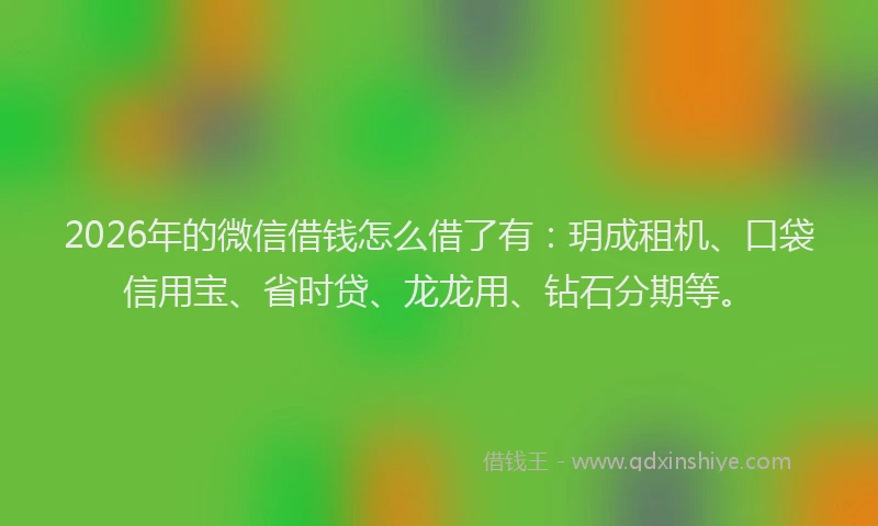 2026年的微信借钱怎么借了有：玥成租机、口袋信用宝、省时贷、龙龙用、钻石分期等。