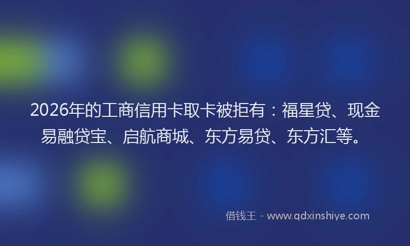 2026年的工商信用卡取卡被拒有：福星贷、现金易融贷宝、启航商城、东方易贷、东方汇等。