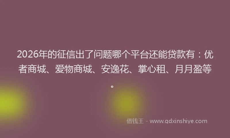 2026年的征信出了问题哪个平台还能贷款有：优者商城、爱物商城、安逸花、掌心租、月月盈等。