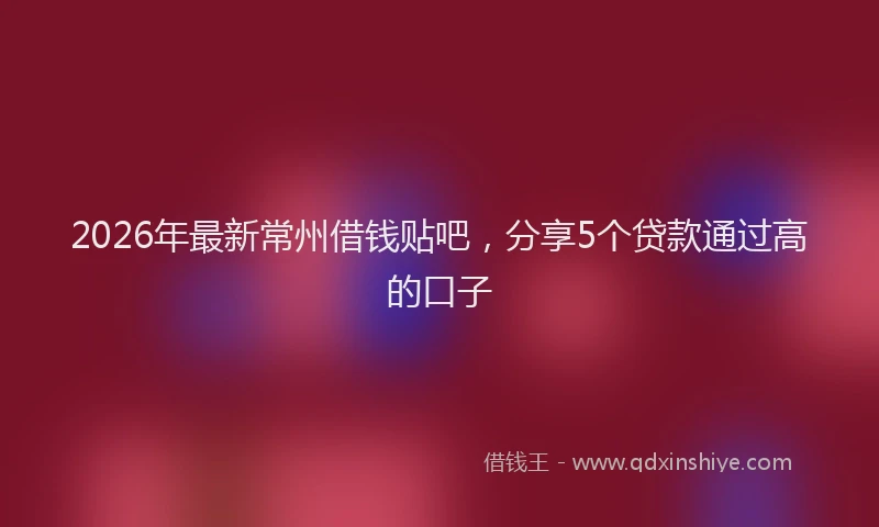 2026年最新常州借钱贴吧，分享5个贷款通过高的口子