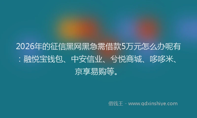 2026年的征信黑网黑急需借款5万元怎么办呢有：融悦宝钱包、中安信业、兮悦商城、哆哆米、京享易购等。