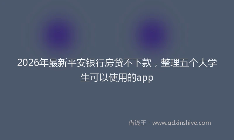 2026年最新平安银行房贷不下款，整理五个大学生可以使用的app