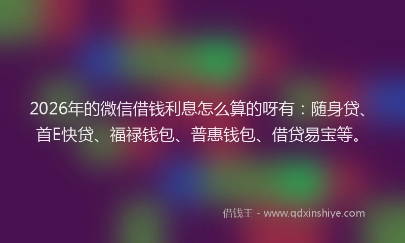 2026年的微信借钱利息怎么算的呀有：随身贷、首E快贷、福禄钱包、普惠钱包、借贷易宝等。