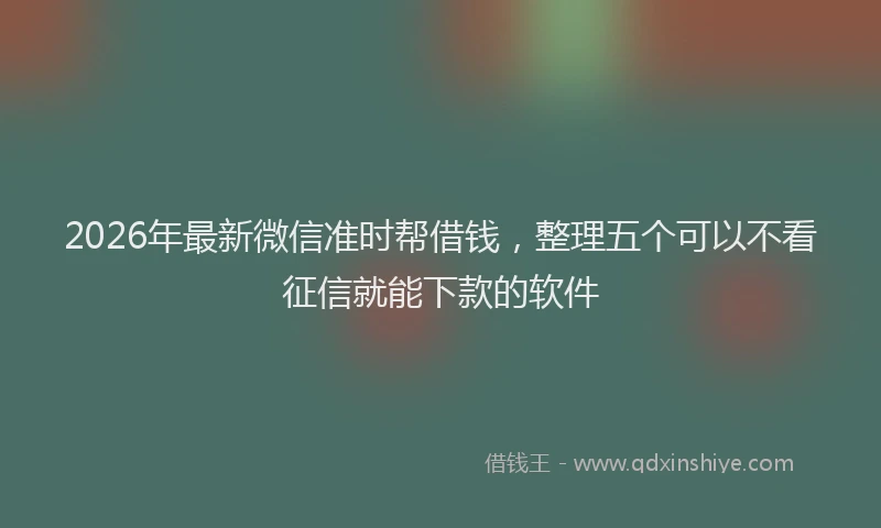 2026年最新微信准时帮借钱，整理五个可以不看征信就能下款的软件