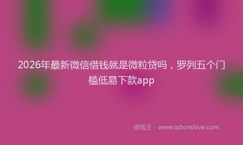 2026年最新微信借钱就是微粒贷吗，罗列五个门槛低易下款app