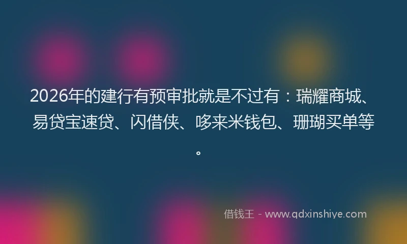 2026年的建行有预审批就是不过有：瑞耀商城、易贷宝速贷、闪借侠、哆来米钱包、珊瑚买单等。