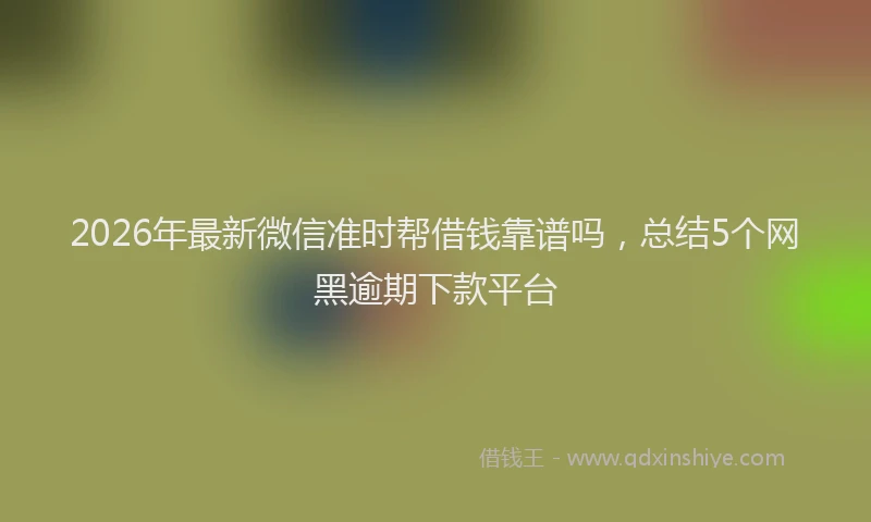 2026年最新微信准时帮借钱靠谱吗，总结5个网黑逾期下款平台
