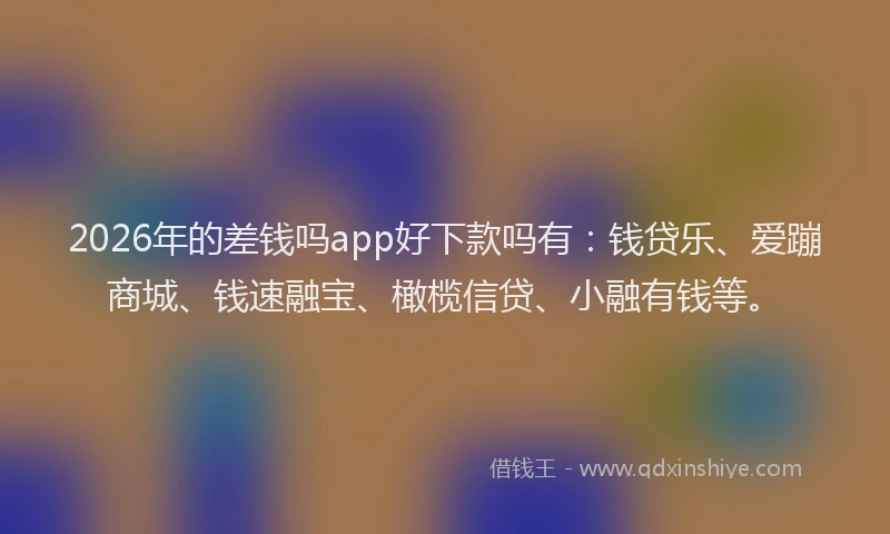 2026年的差钱吗app好下款吗有：钱贷乐、爱蹦商城、钱速融宝、橄榄信贷、小融有钱等。