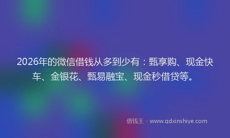 2026年的微信借钱从多到少有：甄享购、现金快车、金银花、甄易融宝、现金秒借贷等。
