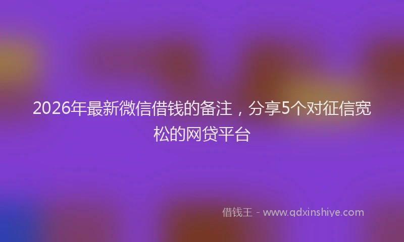 2026年最新微信借钱的备注，分享5个对征信宽松的网贷平台
