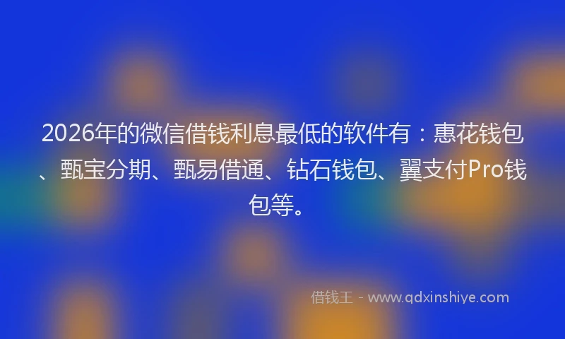 2026年的微信借钱利息最低的软件有：惠花钱包、甄宝分期、甄易借通、钻石钱包、翼支付Pro钱包等。