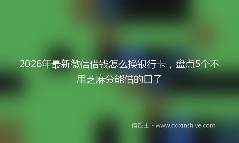 2026年最新微信借钱怎么换银行卡，盘点5个不用芝麻分能借的口子